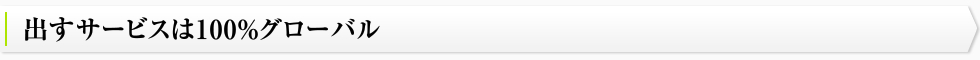 出すサービスは100%グローバル