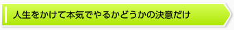人生をかけて本気でやるかどうかの決意だけ