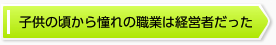 子供の頃から憧れの職業は経営者だった